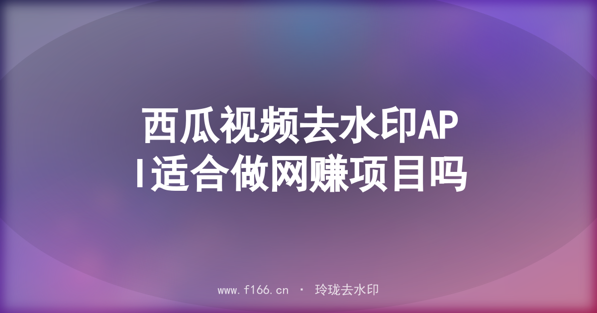西瓜视频去水印API适合做网赚项目吗