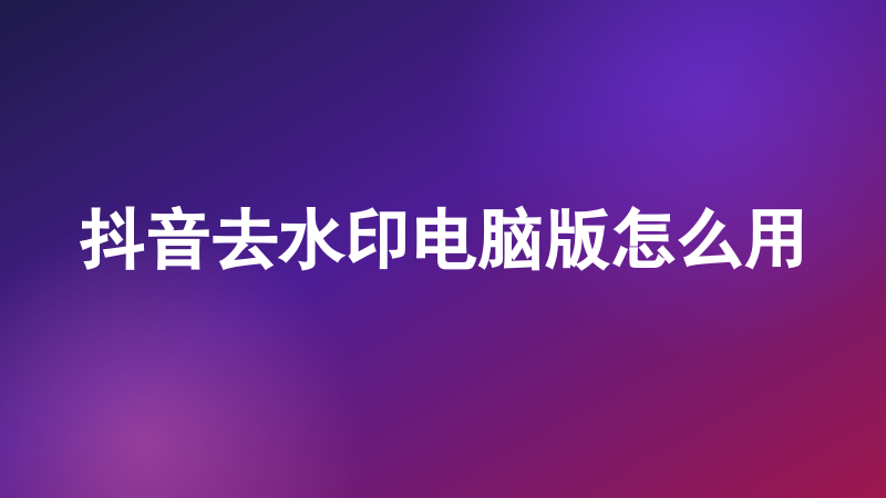 抖音去水印电脑版怎么用
