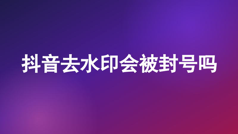 抖音去水印会被封号吗