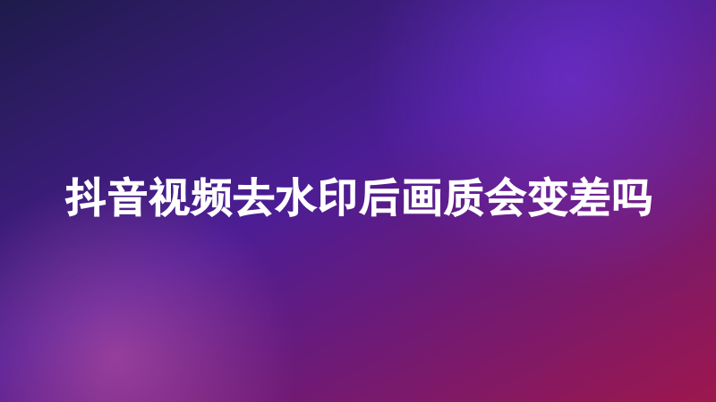 抖音视频去水印后画质会变差吗