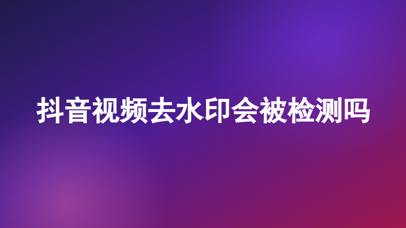 抖音视频去水印会被检测吗