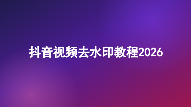 抖音视频去水印教程2026