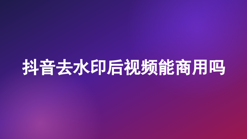 抖音去水印后视频能商用吗