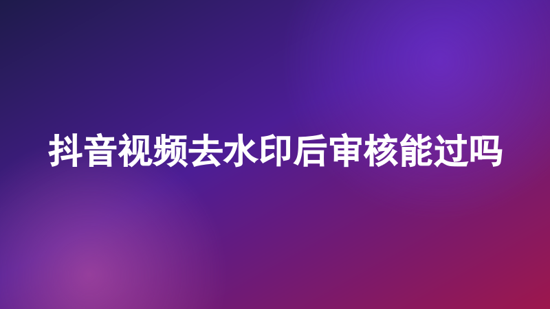 抖音视频去水印后审核能过吗