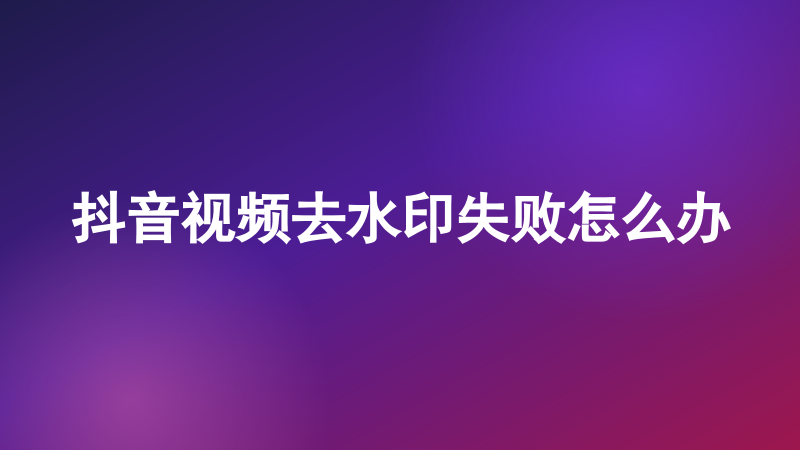 抖音视频去水印失败怎么办