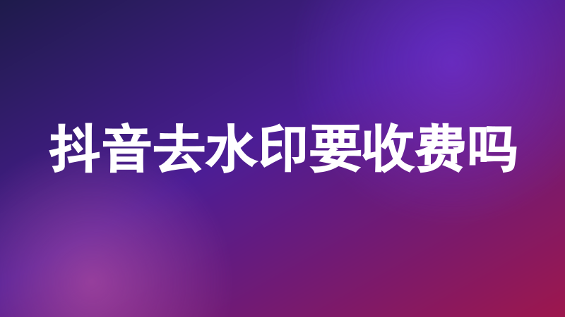 抖音去水印要收费吗