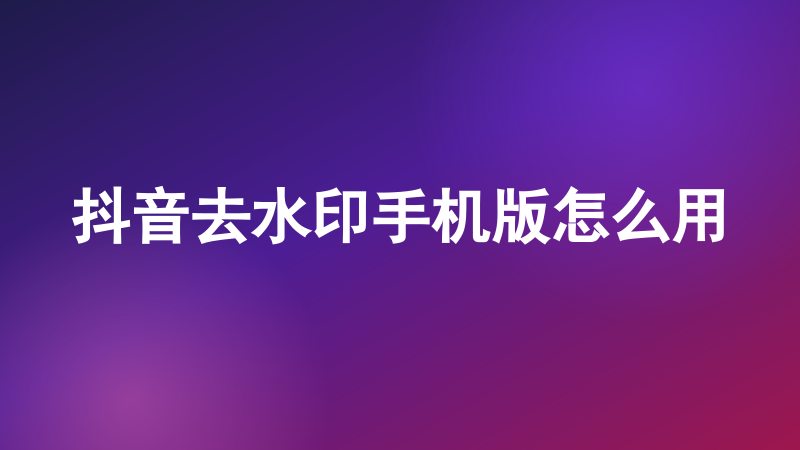 抖音去水印手机版怎么用
