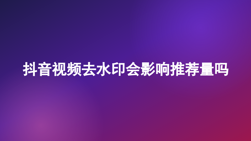 抖音视频去水印会影响推荐量吗