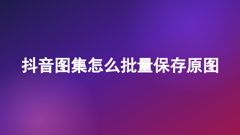 抖音图集怎么批量保存原图