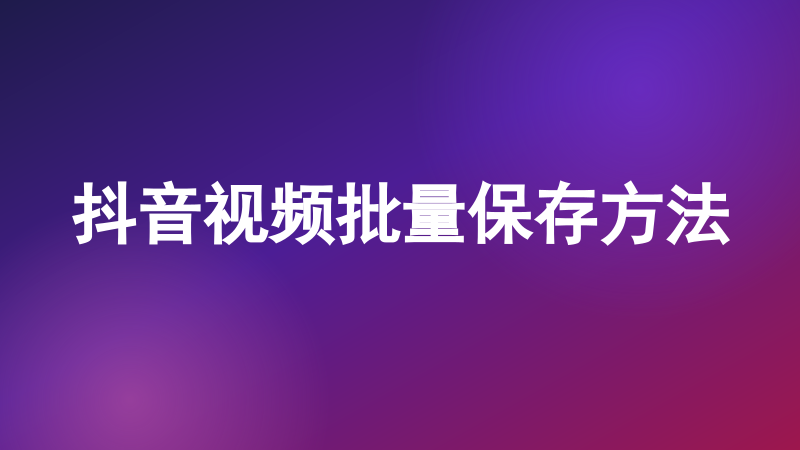 抖音视频批量保存方法