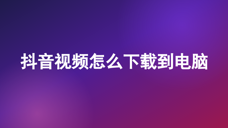 抖音视频怎么下载到电脑