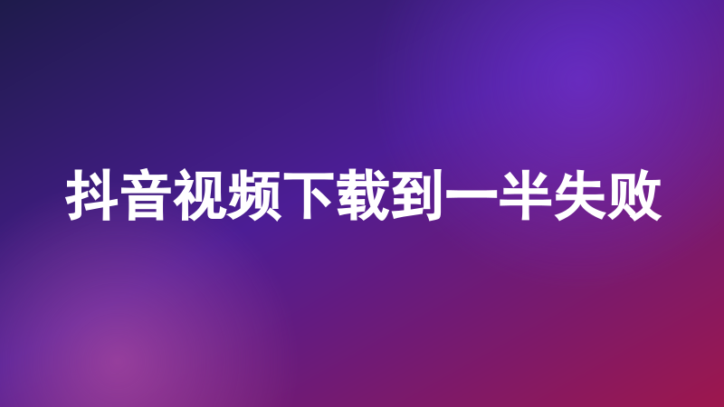 抖音视频下载到一半失败