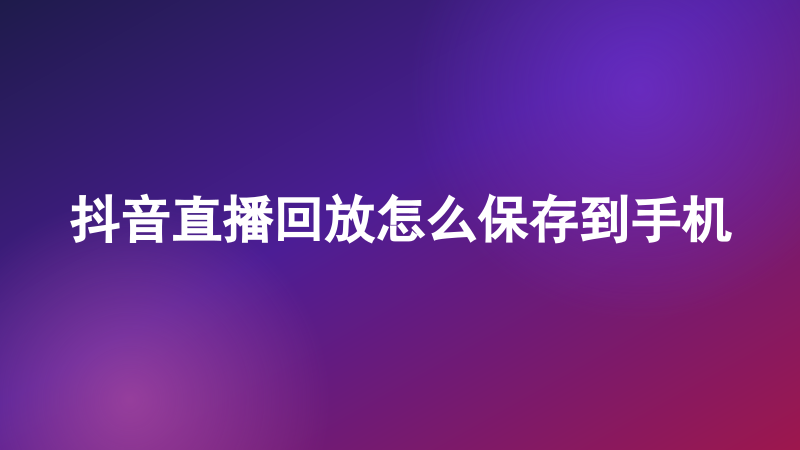 抖音直播回放怎么保存到手机
