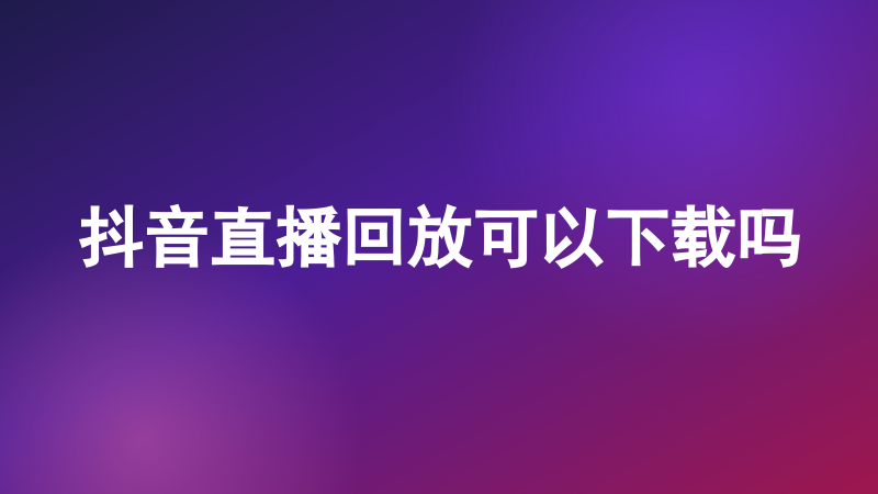 抖音直播回放可以下载吗