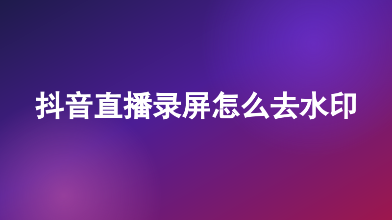 抖音直播录屏怎么去水印